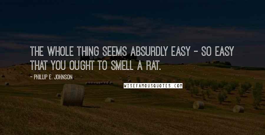 Phillip E. Johnson Quotes: The whole thing seems absurdly easy - so easy that you ought to smell a rat.