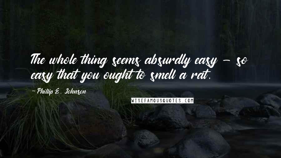 Phillip E. Johnson Quotes: The whole thing seems absurdly easy - so easy that you ought to smell a rat.