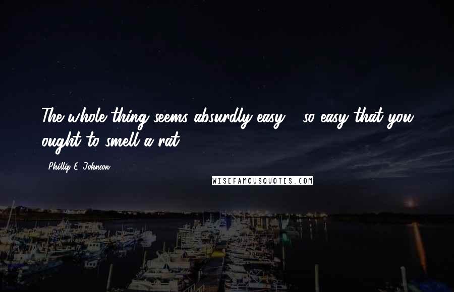 Phillip E. Johnson Quotes: The whole thing seems absurdly easy - so easy that you ought to smell a rat.