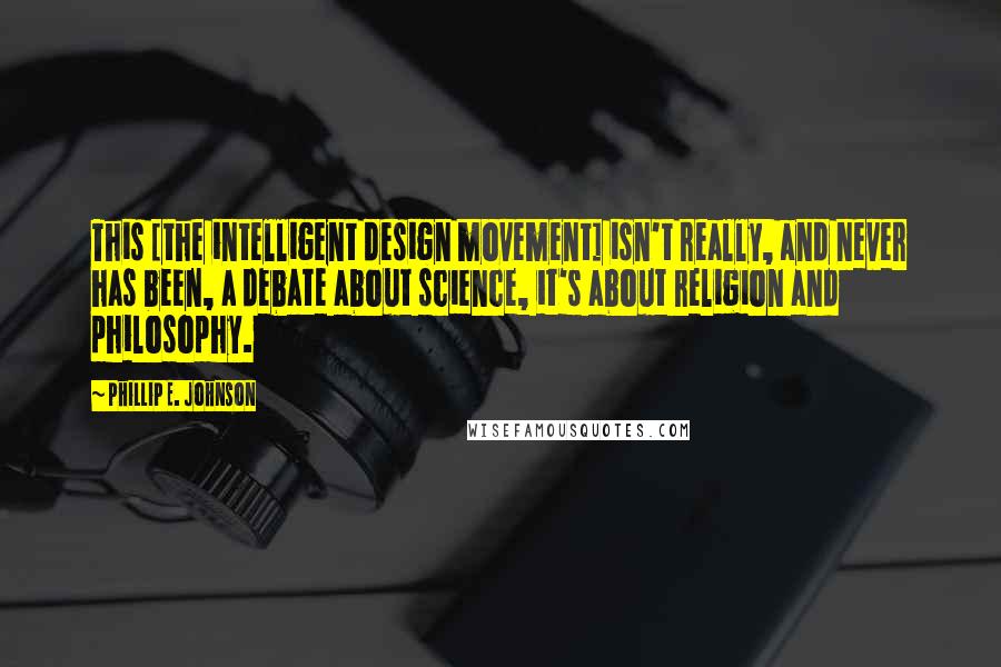 Phillip E. Johnson Quotes: This [the intelligent design movement] isn't really, and never has been, a debate about science, it's about religion and philosophy.