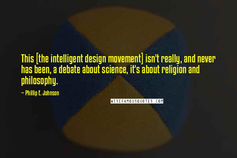 Phillip E. Johnson Quotes: This [the intelligent design movement] isn't really, and never has been, a debate about science, it's about religion and philosophy.