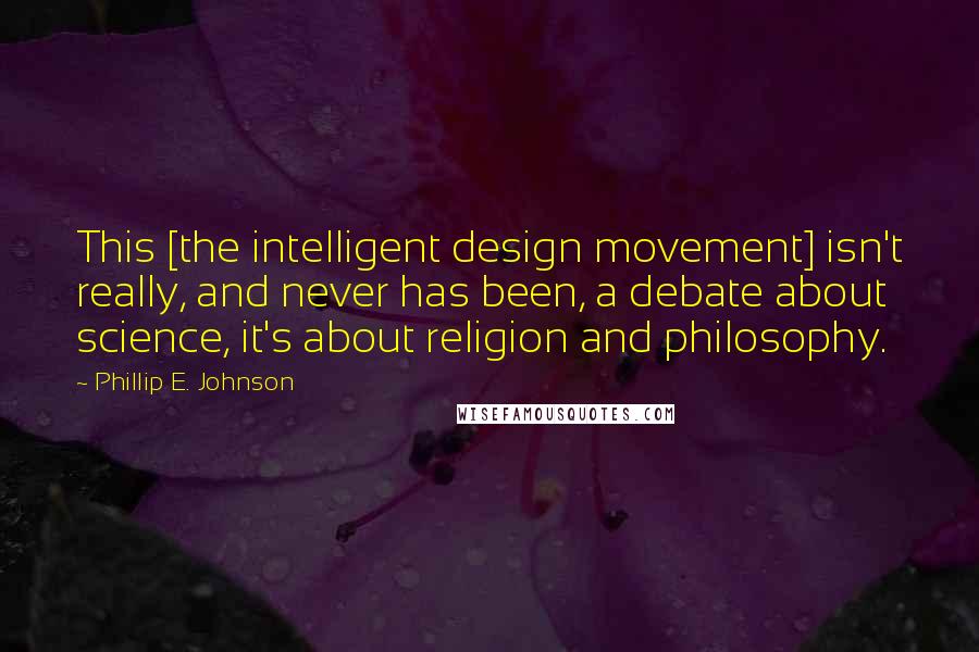 Phillip E. Johnson Quotes: This [the intelligent design movement] isn't really, and never has been, a debate about science, it's about religion and philosophy.