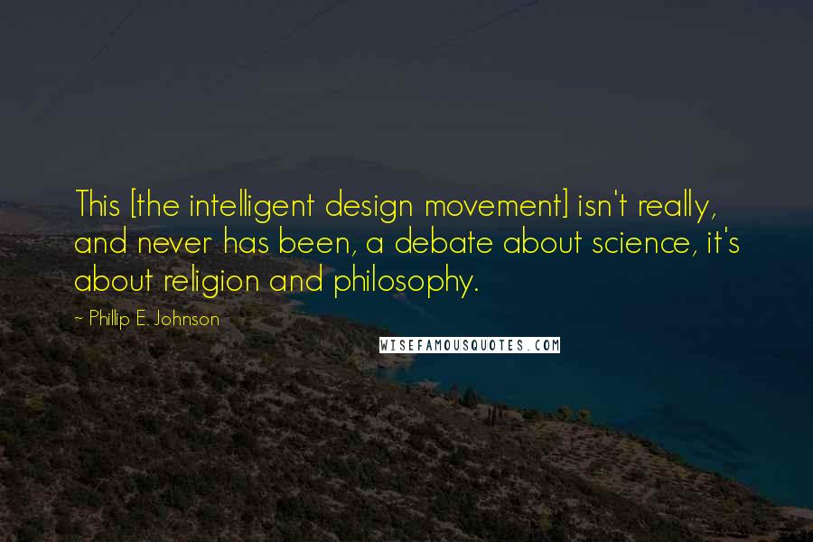 Phillip E. Johnson Quotes: This [the intelligent design movement] isn't really, and never has been, a debate about science, it's about religion and philosophy.