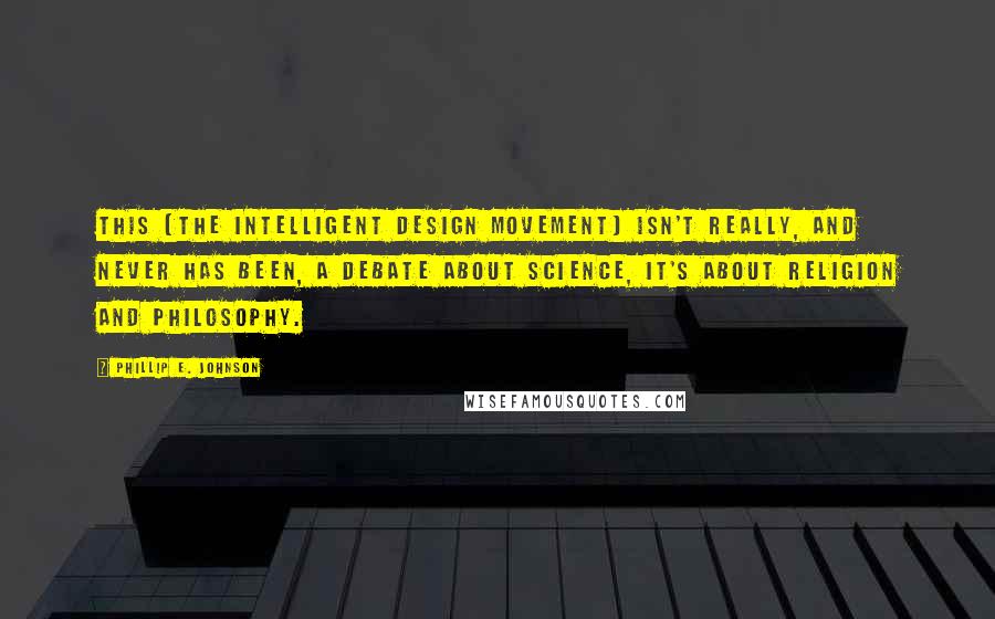 Phillip E. Johnson Quotes: This [the intelligent design movement] isn't really, and never has been, a debate about science, it's about religion and philosophy.