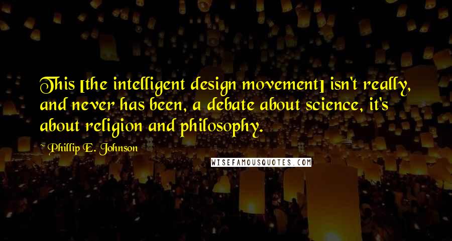 Phillip E. Johnson Quotes: This [the intelligent design movement] isn't really, and never has been, a debate about science, it's about religion and philosophy.