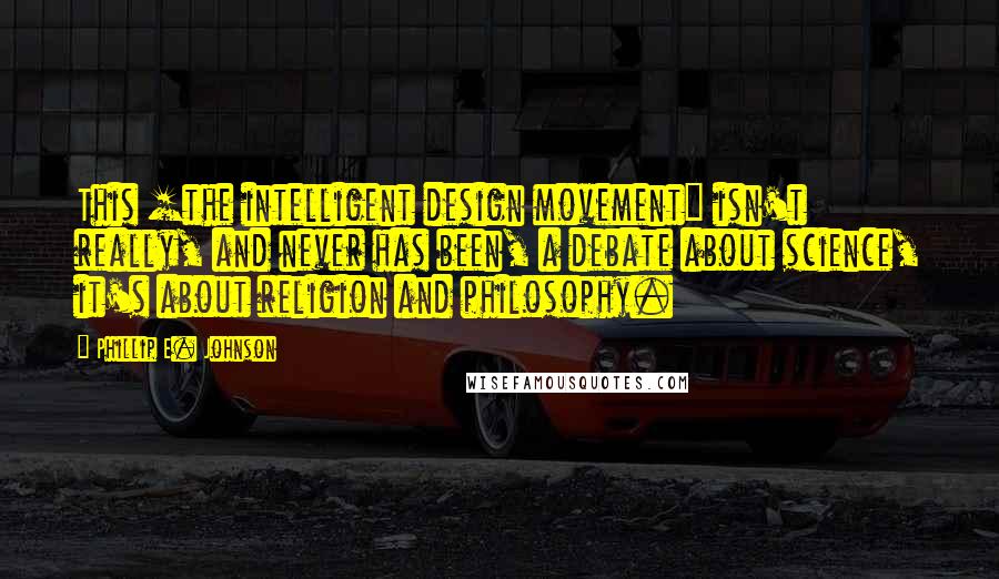 Phillip E. Johnson Quotes: This [the intelligent design movement] isn't really, and never has been, a debate about science, it's about religion and philosophy.