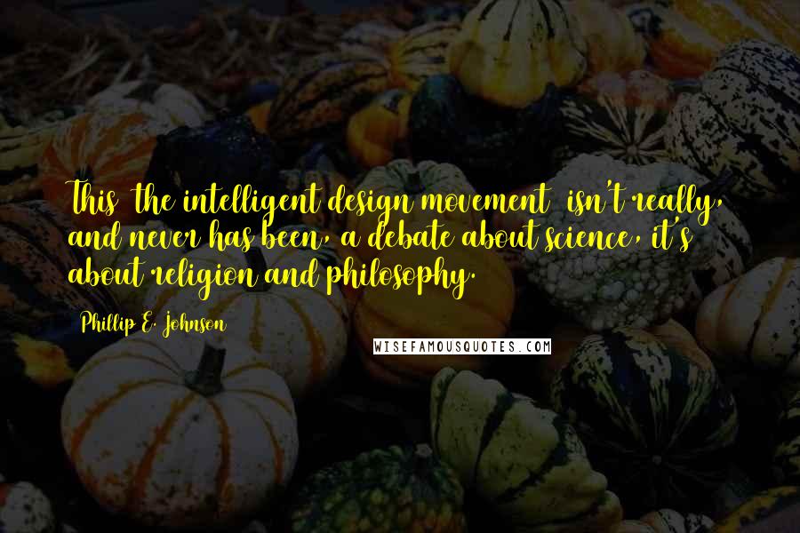 Phillip E. Johnson Quotes: This [the intelligent design movement] isn't really, and never has been, a debate about science, it's about religion and philosophy.