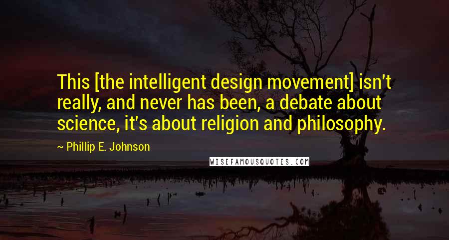 Phillip E. Johnson Quotes: This [the intelligent design movement] isn't really, and never has been, a debate about science, it's about religion and philosophy.