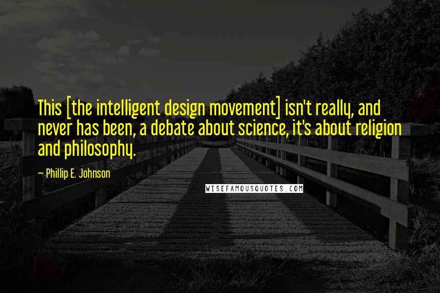 Phillip E. Johnson Quotes: This [the intelligent design movement] isn't really, and never has been, a debate about science, it's about religion and philosophy.