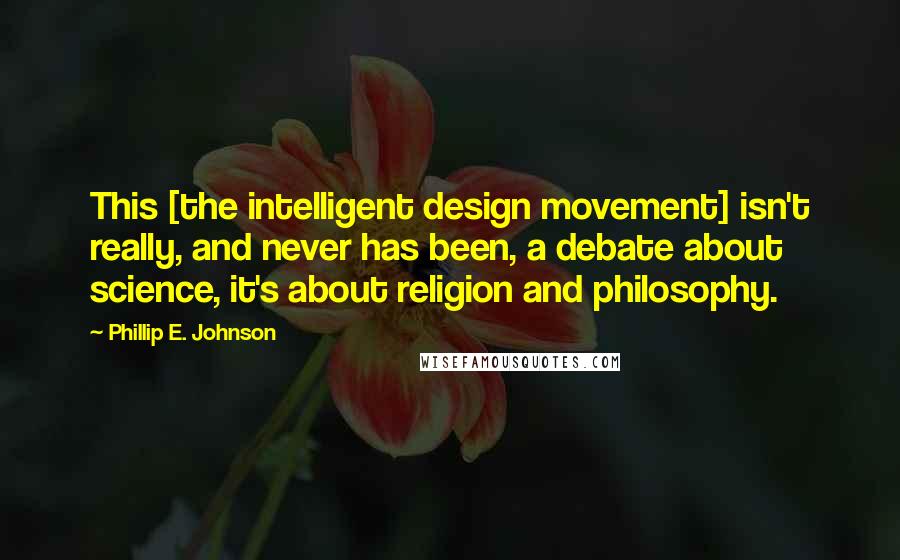 Phillip E. Johnson Quotes: This [the intelligent design movement] isn't really, and never has been, a debate about science, it's about religion and philosophy.