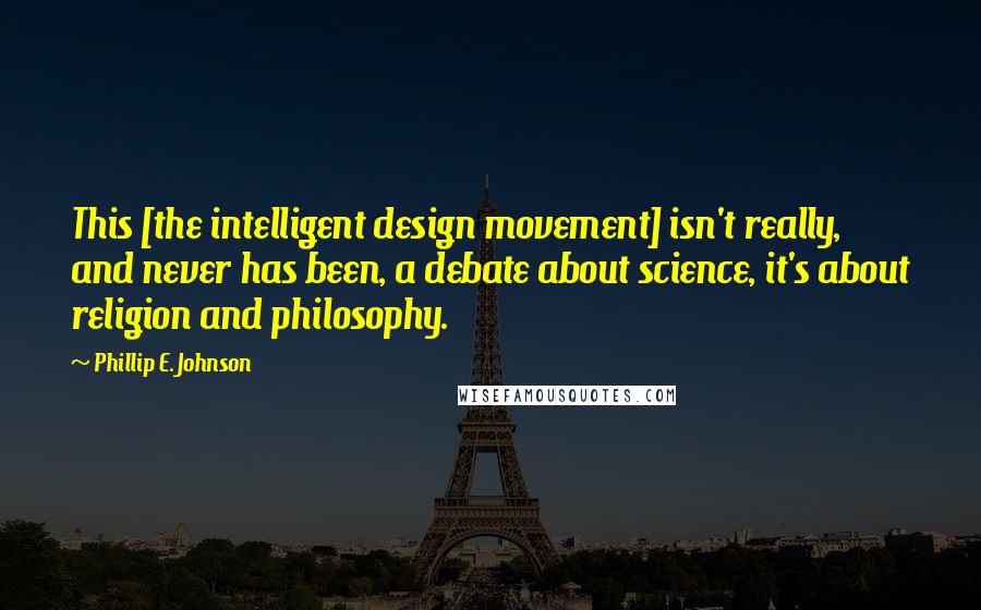 Phillip E. Johnson Quotes: This [the intelligent design movement] isn't really, and never has been, a debate about science, it's about religion and philosophy.