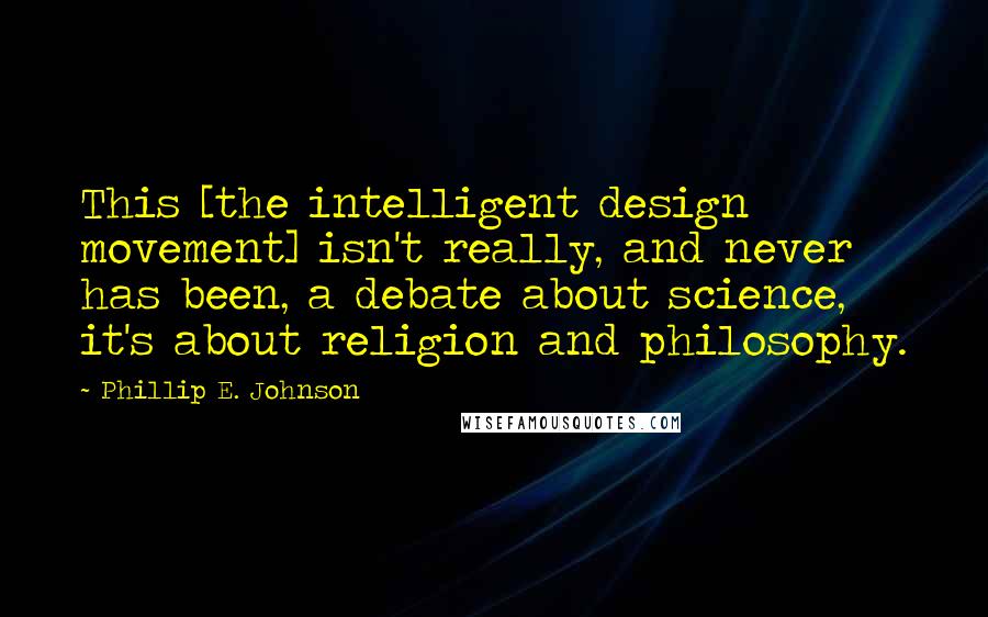 Phillip E. Johnson Quotes: This [the intelligent design movement] isn't really, and never has been, a debate about science, it's about religion and philosophy.