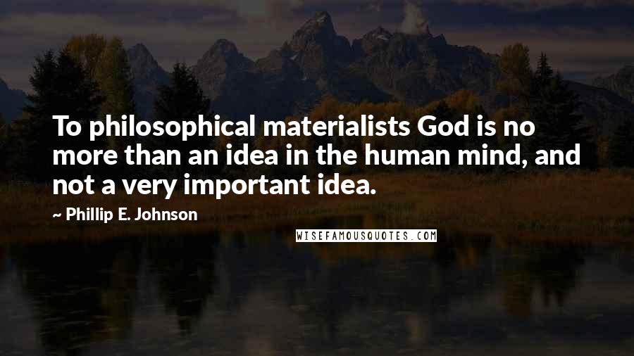 Phillip E. Johnson Quotes: To philosophical materialists God is no more than an idea in the human mind, and not a very important idea.