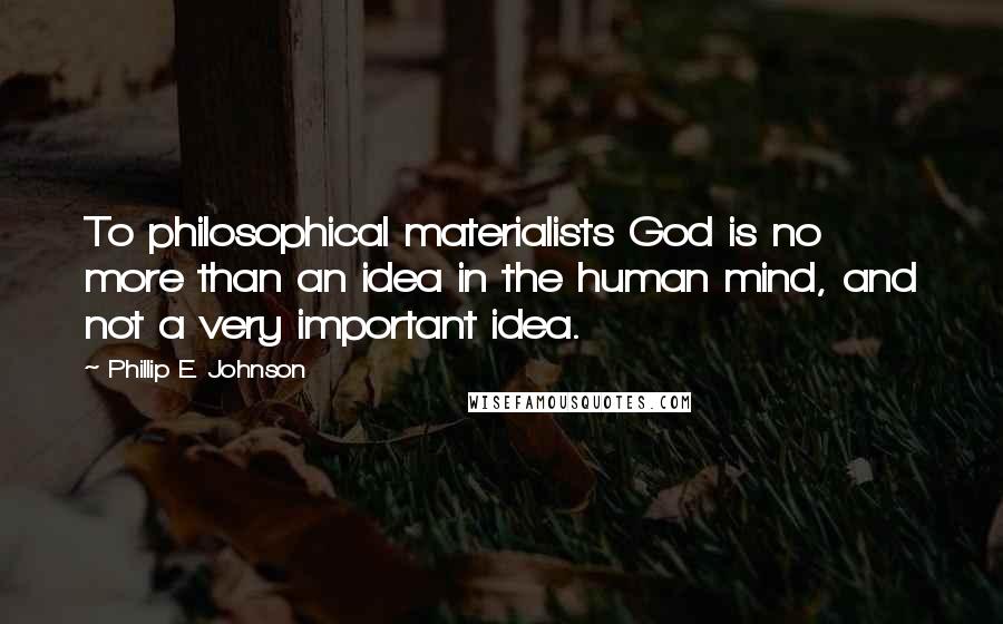 Phillip E. Johnson Quotes: To philosophical materialists God is no more than an idea in the human mind, and not a very important idea.