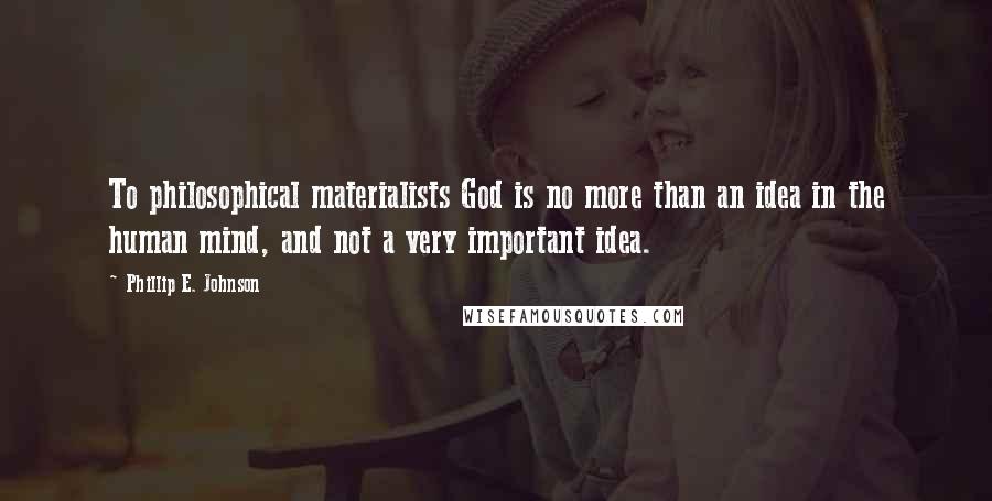 Phillip E. Johnson Quotes: To philosophical materialists God is no more than an idea in the human mind, and not a very important idea.