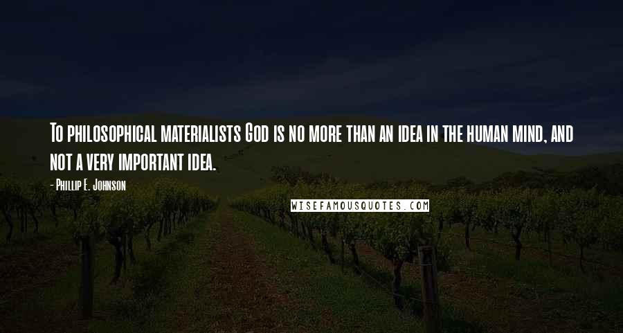 Phillip E. Johnson Quotes: To philosophical materialists God is no more than an idea in the human mind, and not a very important idea.