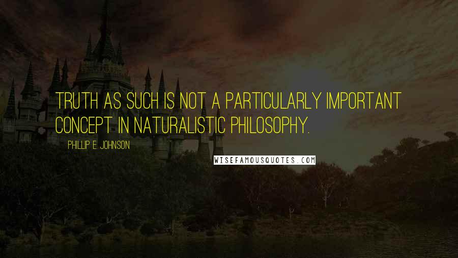 Phillip E. Johnson Quotes: Truth as such is not a particularly important concept in naturalistic philosophy.