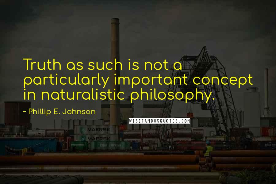 Phillip E. Johnson Quotes: Truth as such is not a particularly important concept in naturalistic philosophy.