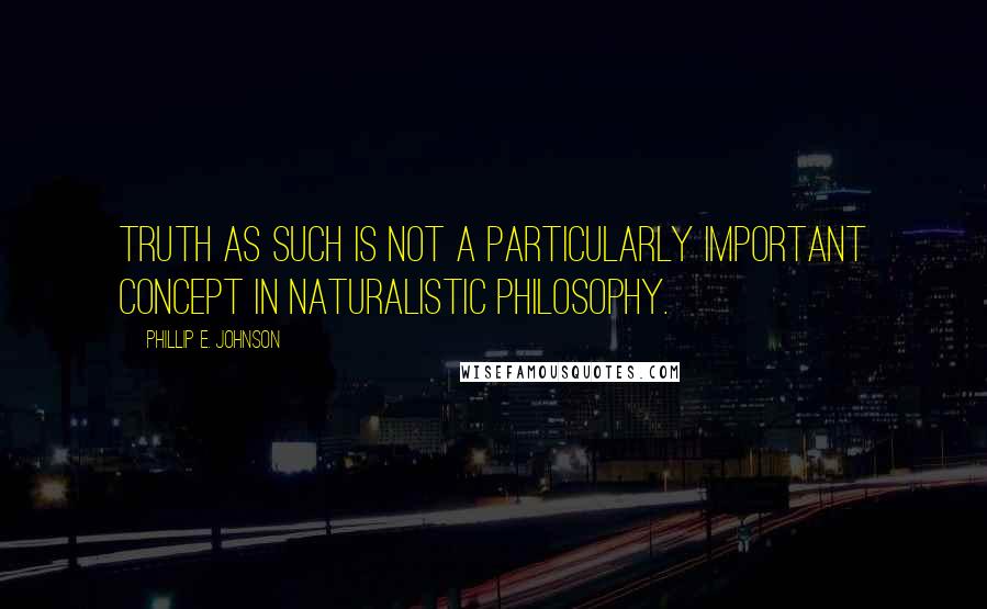 Phillip E. Johnson Quotes: Truth as such is not a particularly important concept in naturalistic philosophy.