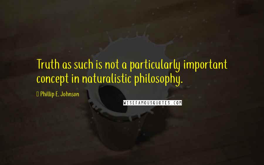 Phillip E. Johnson Quotes: Truth as such is not a particularly important concept in naturalistic philosophy.