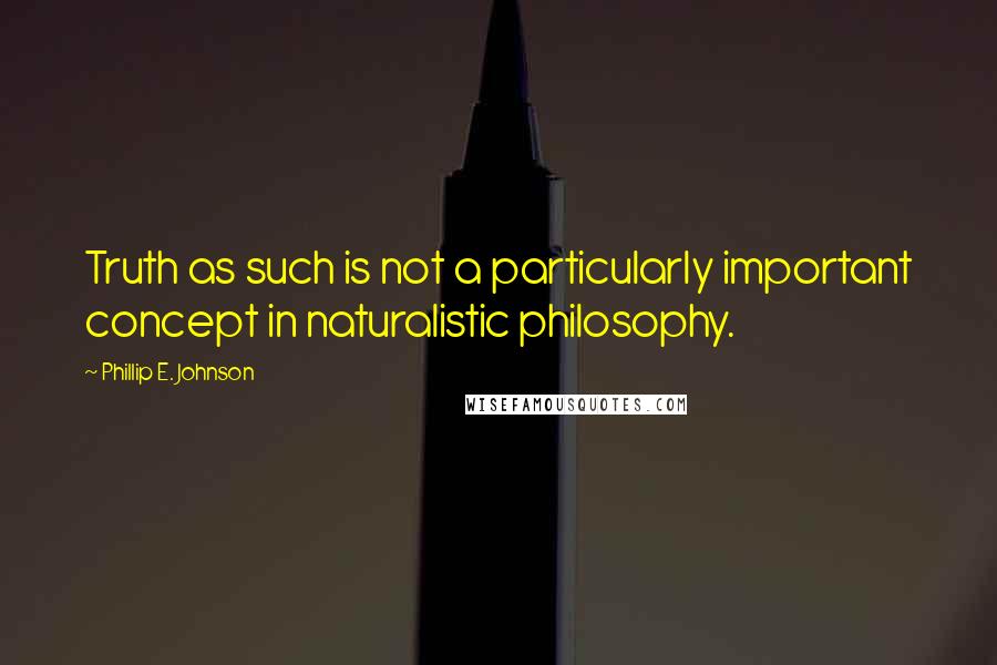Phillip E. Johnson Quotes: Truth as such is not a particularly important concept in naturalistic philosophy.
