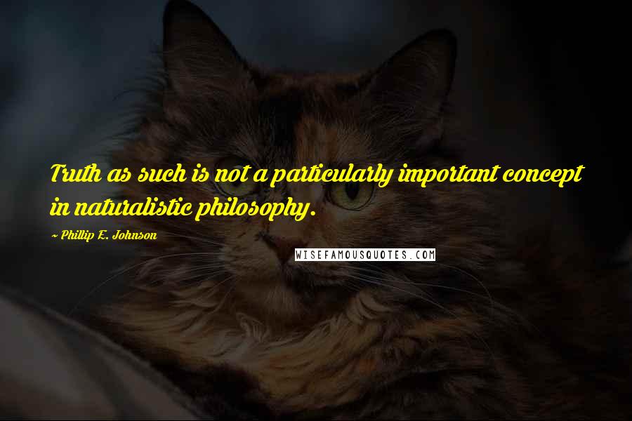 Phillip E. Johnson Quotes: Truth as such is not a particularly important concept in naturalistic philosophy.