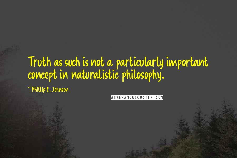 Phillip E. Johnson Quotes: Truth as such is not a particularly important concept in naturalistic philosophy.