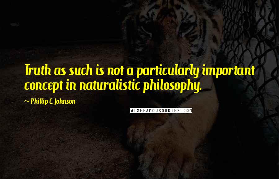 Phillip E. Johnson Quotes: Truth as such is not a particularly important concept in naturalistic philosophy.