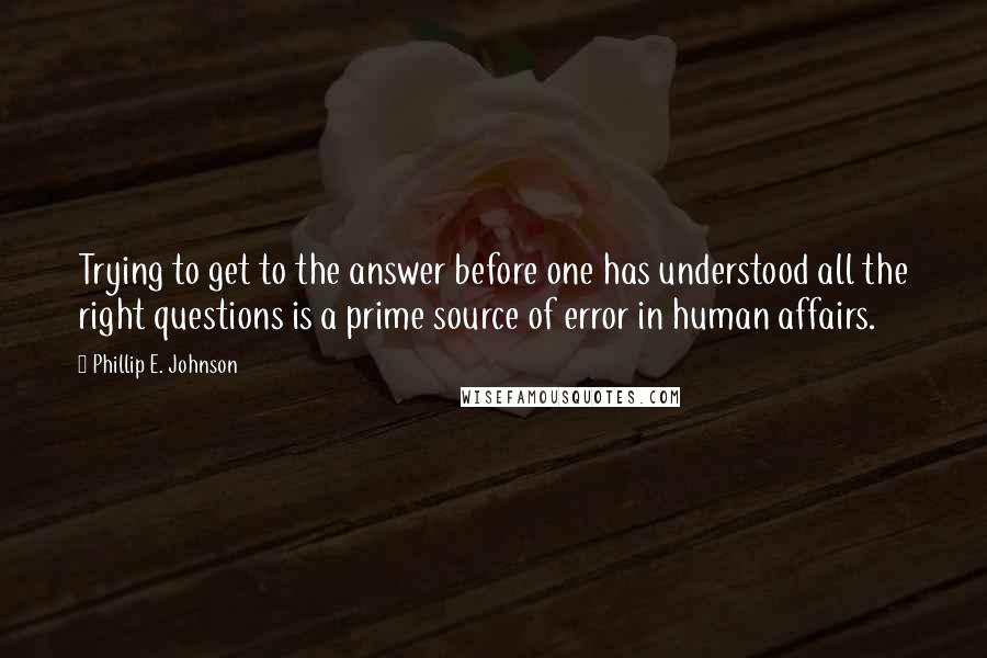 Phillip E. Johnson Quotes: Trying to get to the answer before one has understood all the right questions is a prime source of error in human affairs.