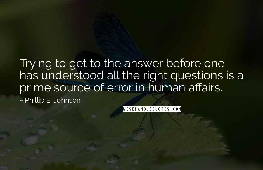 Phillip E. Johnson Quotes: Trying to get to the answer before one has understood all the right questions is a prime source of error in human affairs.