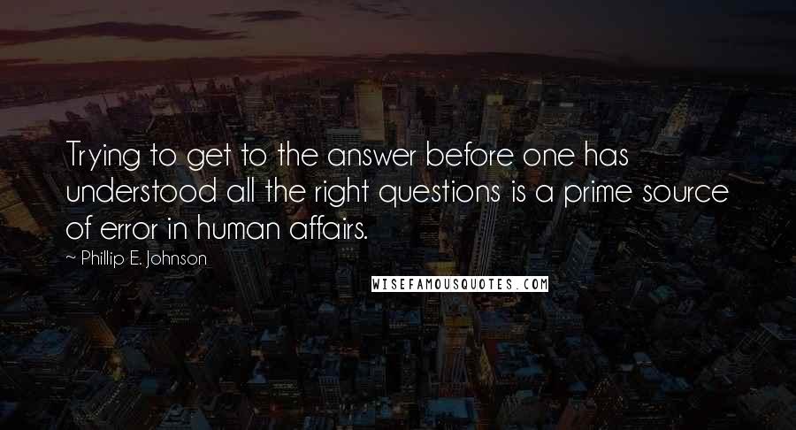 Phillip E. Johnson Quotes: Trying to get to the answer before one has understood all the right questions is a prime source of error in human affairs.