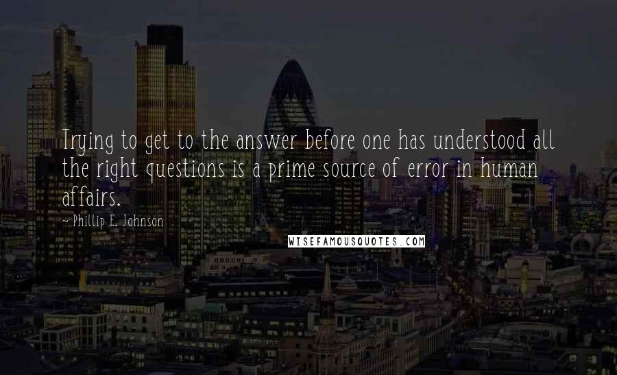 Phillip E. Johnson Quotes: Trying to get to the answer before one has understood all the right questions is a prime source of error in human affairs.