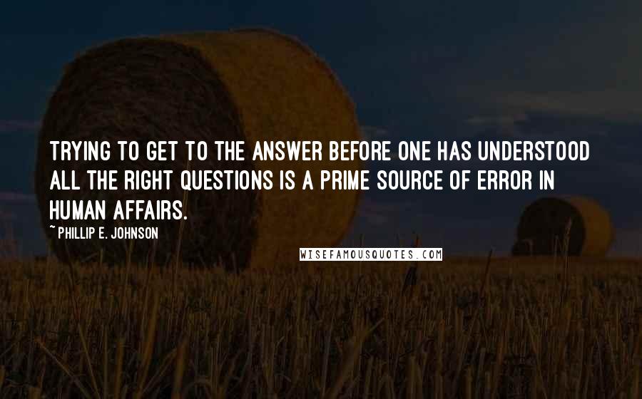 Phillip E. Johnson Quotes: Trying to get to the answer before one has understood all the right questions is a prime source of error in human affairs.