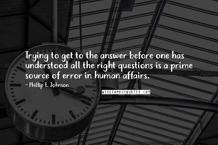 Phillip E. Johnson Quotes: Trying to get to the answer before one has understood all the right questions is a prime source of error in human affairs.