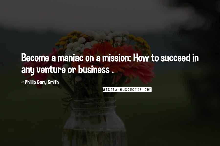 Phillip Gary Smith Quotes: Become a maniac on a mission: How to succeed in any venture or business .