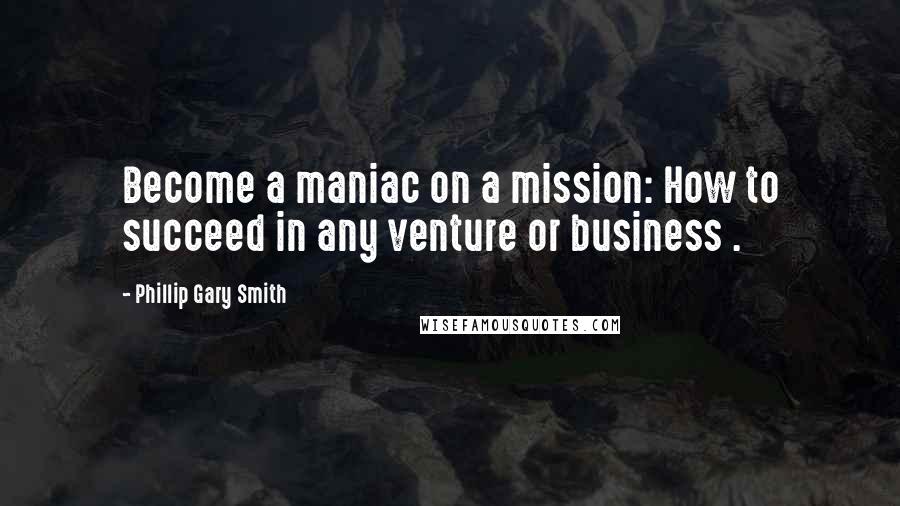Phillip Gary Smith Quotes: Become a maniac on a mission: How to succeed in any venture or business .