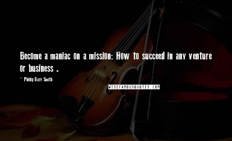 Phillip Gary Smith Quotes: Become a maniac on a mission: How to succeed in any venture or business .