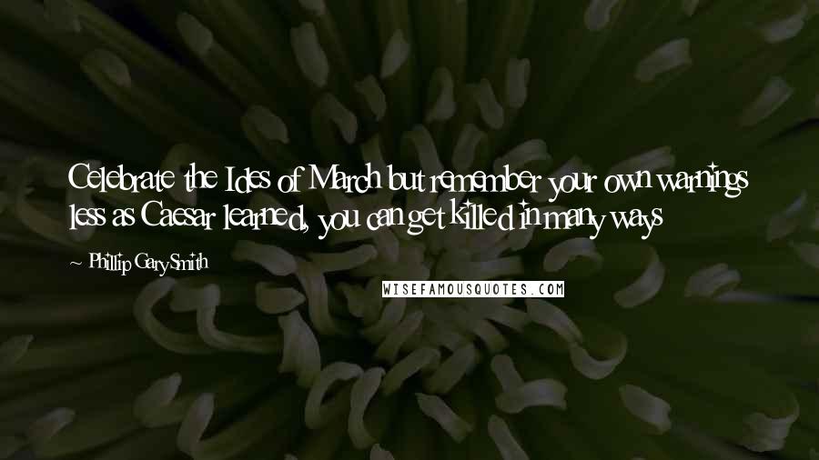 Phillip Gary Smith Quotes: Celebrate the Ides of March but remember your own warnings less as Caesar learned, you can get killed in many ways