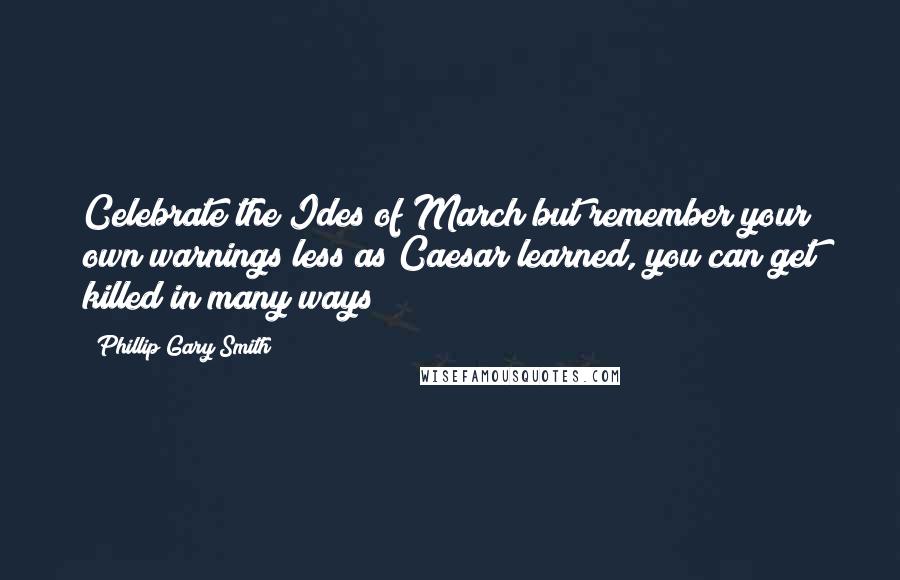 Phillip Gary Smith Quotes: Celebrate the Ides of March but remember your own warnings less as Caesar learned, you can get killed in many ways