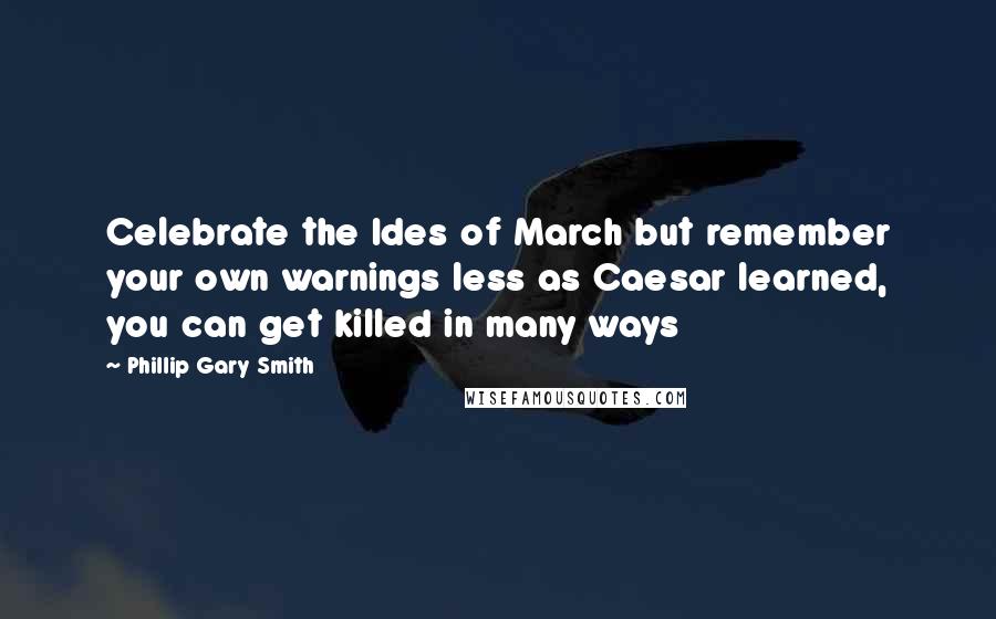 Phillip Gary Smith Quotes: Celebrate the Ides of March but remember your own warnings less as Caesar learned, you can get killed in many ways