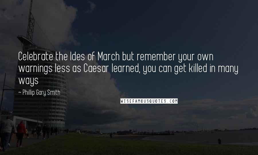 Phillip Gary Smith Quotes: Celebrate the Ides of March but remember your own warnings less as Caesar learned, you can get killed in many ways