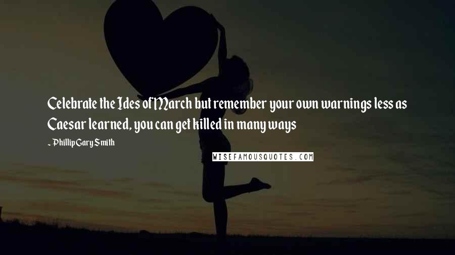 Phillip Gary Smith Quotes: Celebrate the Ides of March but remember your own warnings less as Caesar learned, you can get killed in many ways