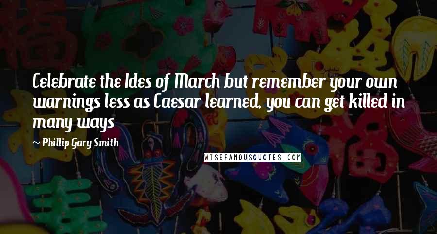 Phillip Gary Smith Quotes: Celebrate the Ides of March but remember your own warnings less as Caesar learned, you can get killed in many ways