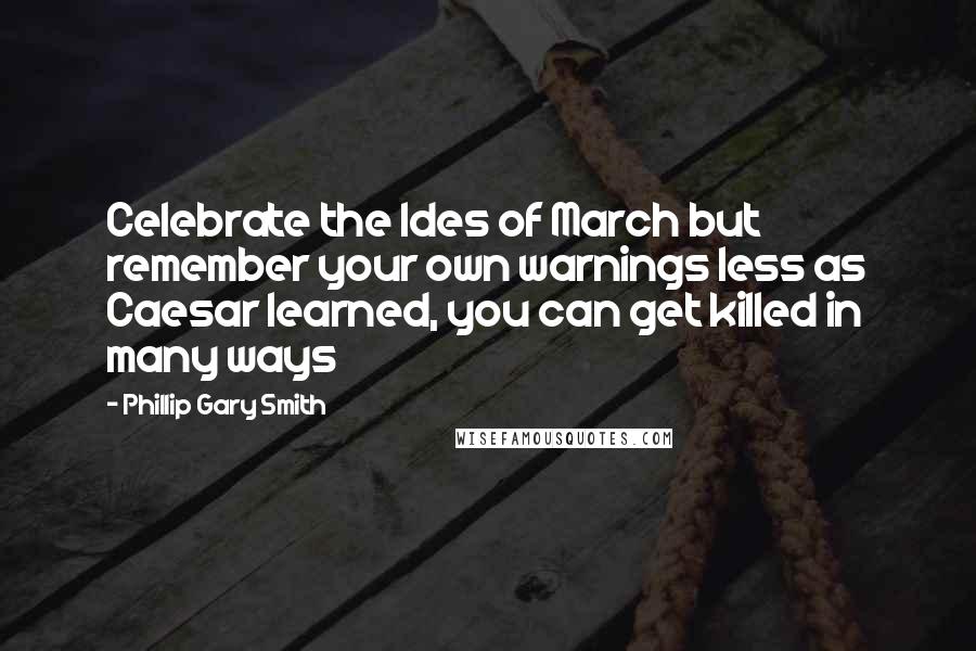 Phillip Gary Smith Quotes: Celebrate the Ides of March but remember your own warnings less as Caesar learned, you can get killed in many ways