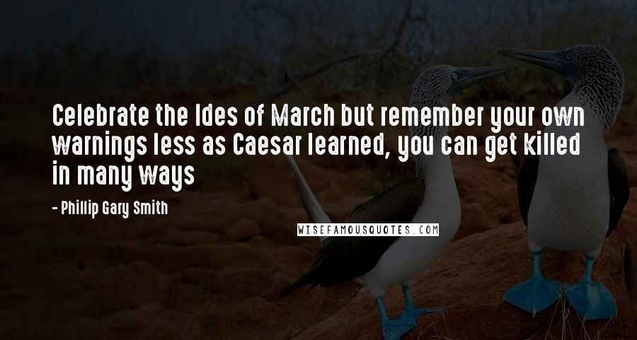 Phillip Gary Smith Quotes: Celebrate the Ides of March but remember your own warnings less as Caesar learned, you can get killed in many ways