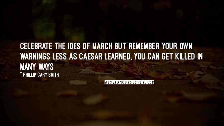 Phillip Gary Smith Quotes: Celebrate the Ides of March but remember your own warnings less as Caesar learned, you can get killed in many ways