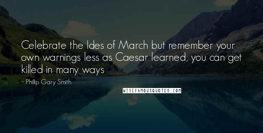 Phillip Gary Smith Quotes: Celebrate the Ides of March but remember your own warnings less as Caesar learned, you can get killed in many ways