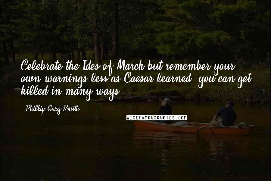 Phillip Gary Smith Quotes: Celebrate the Ides of March but remember your own warnings less as Caesar learned, you can get killed in many ways