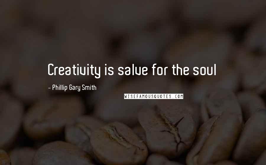 Phillip Gary Smith Quotes: Creativity is salve for the soul