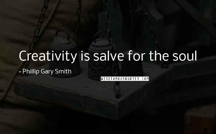 Phillip Gary Smith Quotes: Creativity is salve for the soul